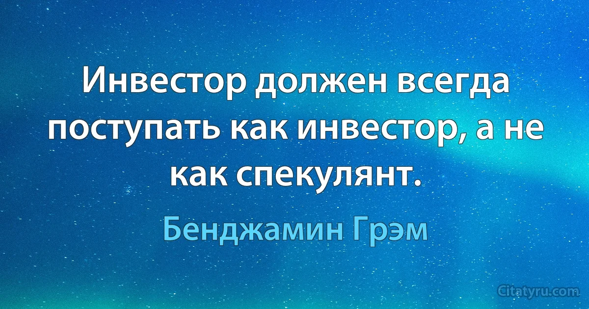 Инвестор должен всегда поступать как инвестор, а не как спекулянт. (Бенджамин Грэм)