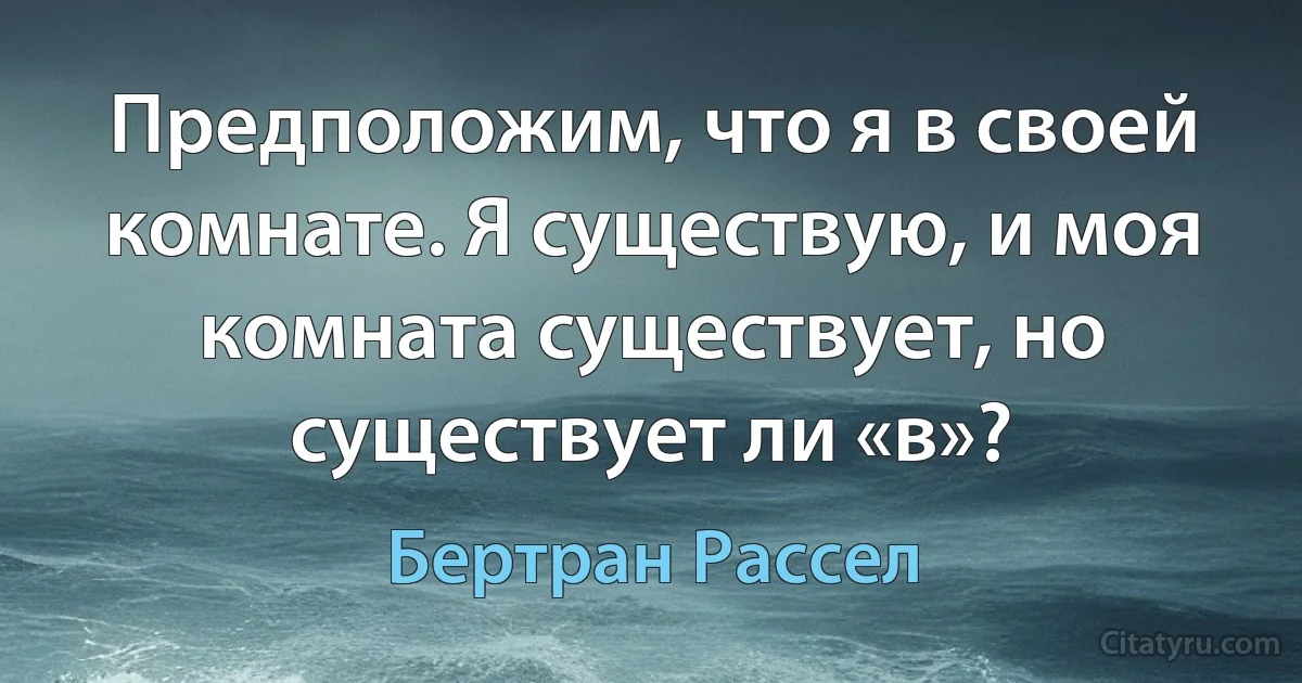 Предположим, что я в своей комнате. Я существую, и моя комната существует, но существует ли «в»? (Бертран Рассел)