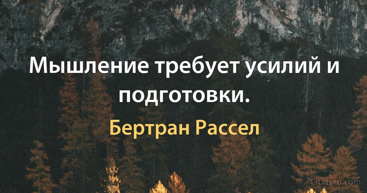 Мышление требует усилий и подготовки. (Бертран Рассел)