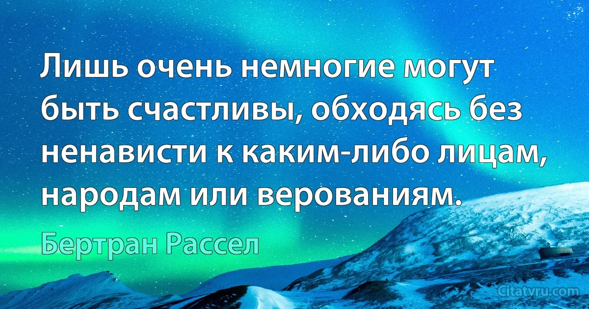 Лишь очень немногие могут быть счастливы, обходясь без ненависти к каким-либо лицам, народам или верованиям. (Бертран Рассел)