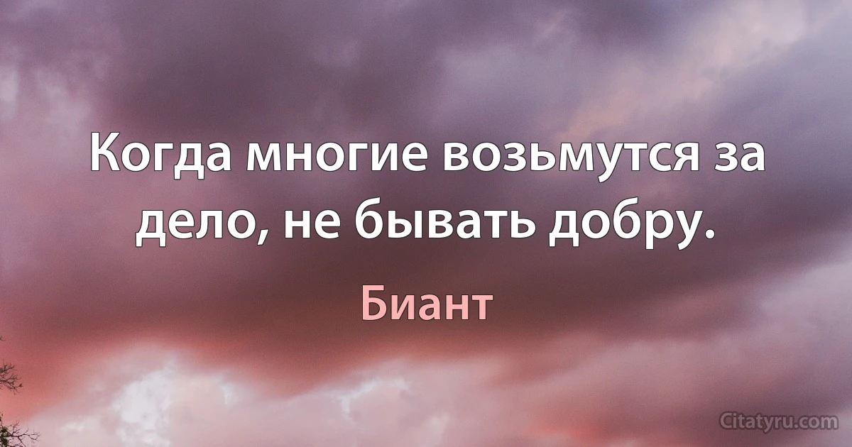 Когда многие возьмутся за дело, не бывать добру. (Биант)