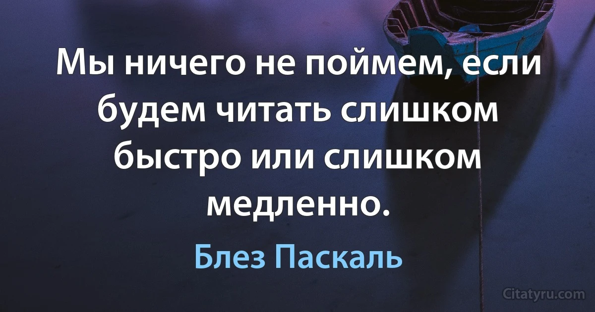 Мы ничего не поймем, если будем читать слишком быстро или слишком медленно. (Блез Паскаль)