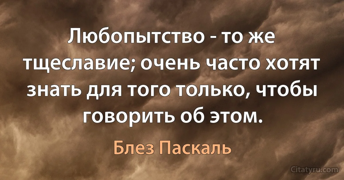 Любопытство - то же тщеславие; очень часто хотят знать для того только, чтобы говорить об этом. (Блез Паскаль)