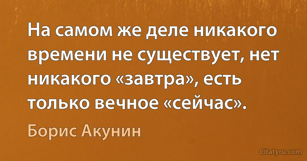 На самом же деле никакого времени не существует, нет никакого «завтра», есть только вечное «сейчас». (Борис Акунин)