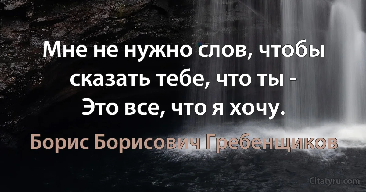 Мне не нужно слов, чтобы сказать тебе, что ты -
Это все, что я хочу. (Борис Борисович Гребенщиков)