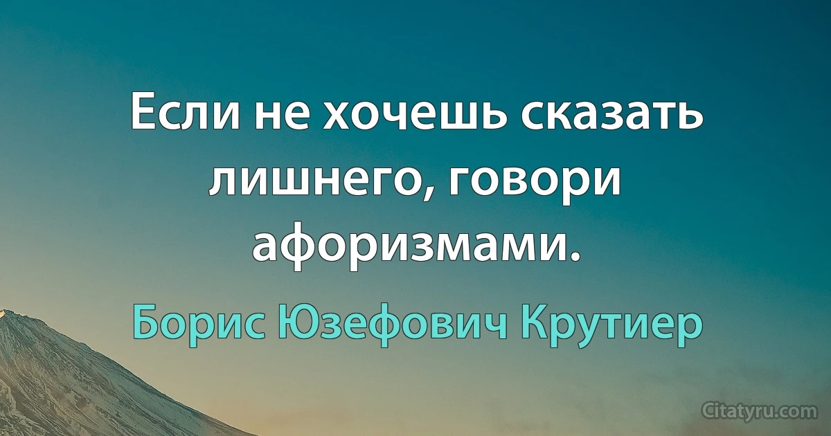 Если не хочешь сказать лишнего, говори афоризмами. (Борис Юзефович Крутиер)