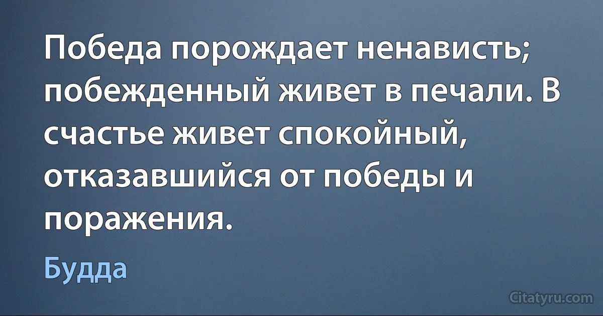 Победа порождает ненависть; побежденный живет в печали. В счастье живет спокойный, отказавшийся от победы и поражения. (Будда)