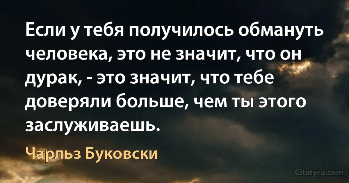 Если у тебя получилось обмануть человека, это не значит, что он дурак, - это значит, что тебе доверяли больше, чем ты этого заслуживаешь. (Чарльз Буковски)