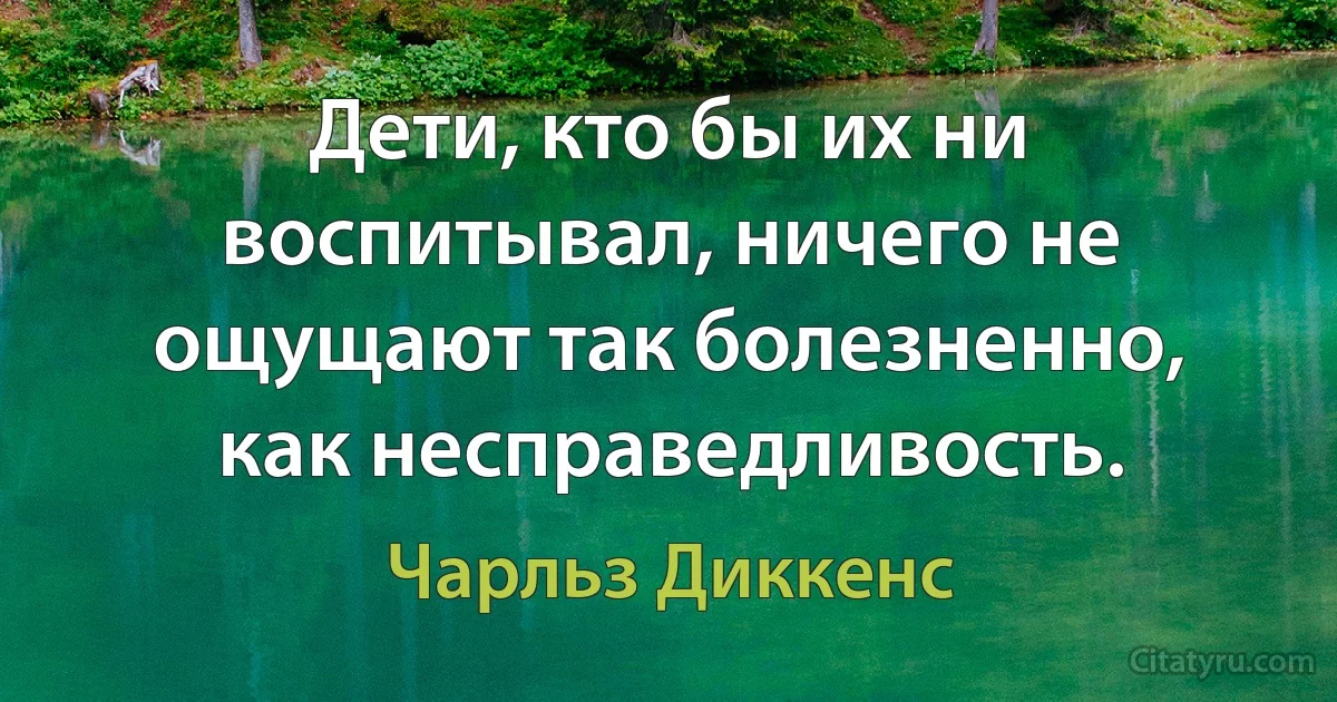 Дети, кто бы их ни воспитывал, ничего не ощущают так болезненно, как несправедливость. (Чарльз Диккенс)