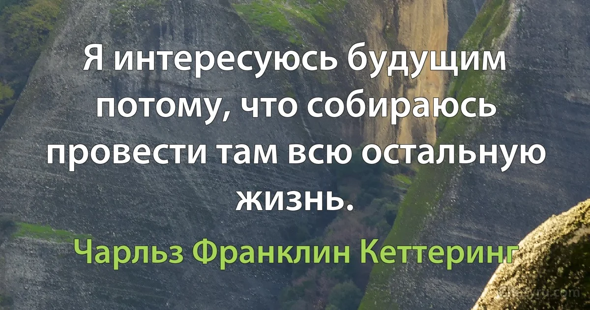 Я интересуюсь будущим потому, что собираюсь провести там всю остальную жизнь. (Чарльз Франклин Кеттеринг)