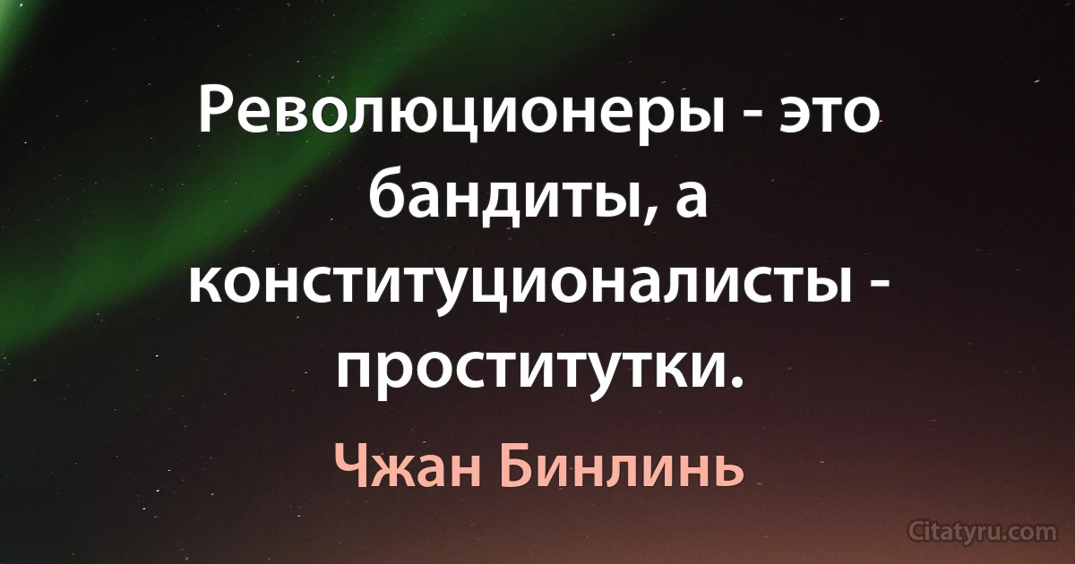 Революционеры - это бандиты, а конституционалисты - проститутки. (Чжан Бинлинь)