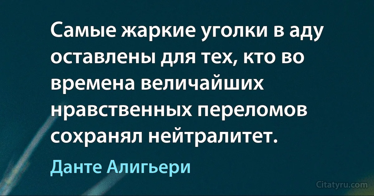 Самые жаркие уголки в аду оставлены для тех, кто во времена величайших нравственных переломов сохранял нейтралитет. (Данте Алигьери)