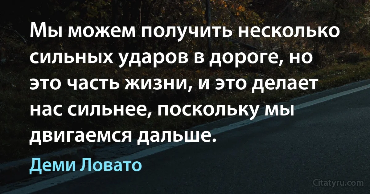 Мы можем получить несколько сильных ударов в дороге, но это часть жизни, и это делает нас сильнее, поскольку мы двигаемся дальше. (Деми Ловато)