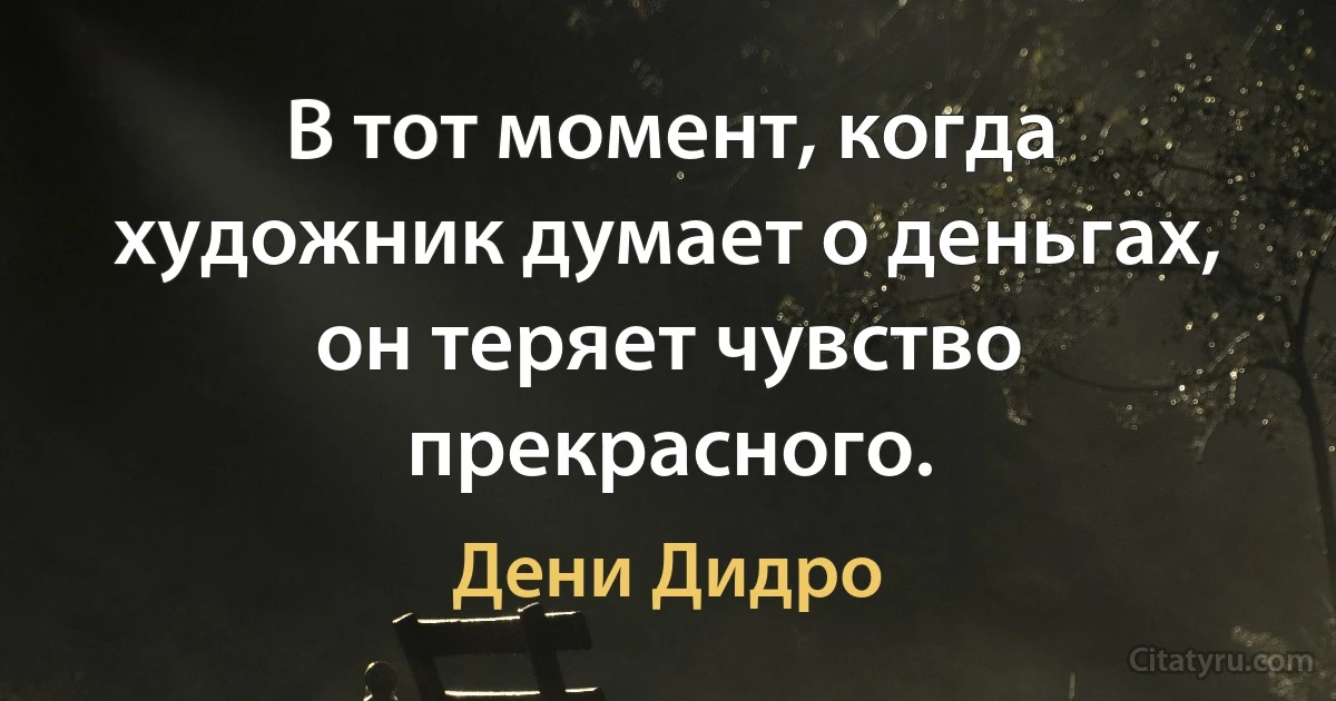 В тот момент, когда художник думает о деньгах, он теряет чувство прекрасного. (Дени Дидро)