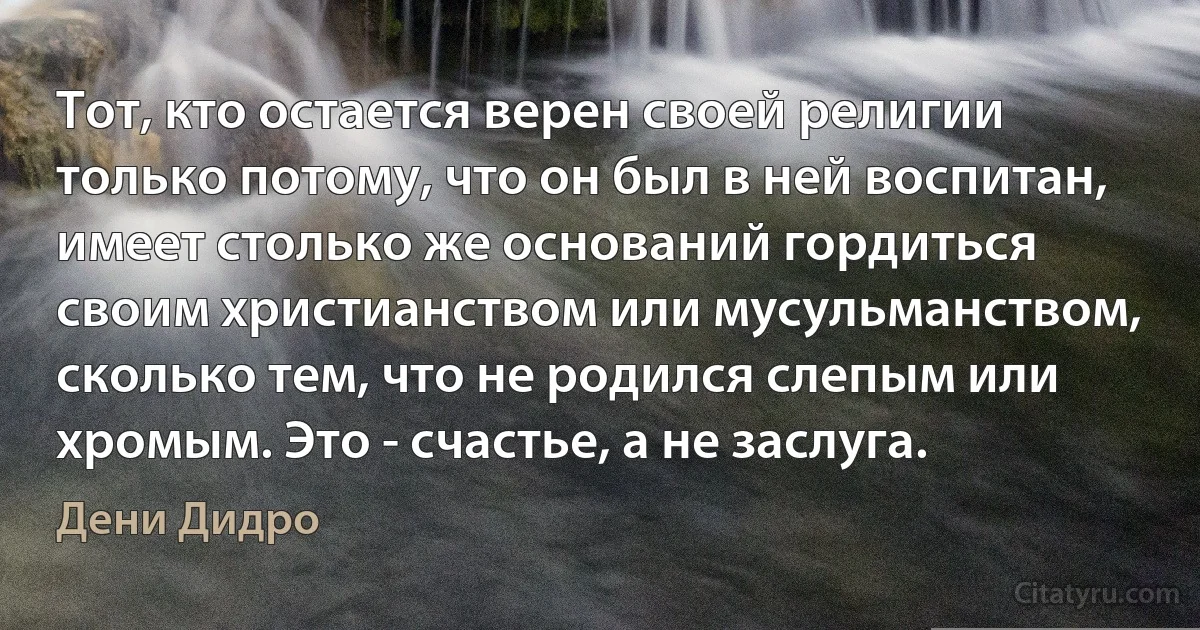 Тот, кто остается верен своей религии только потому, что он был в ней воспитан, имеет столько же оснований гордиться своим христианством или мусульманством, сколько тем, что не родился слепым или хромым. Это - счастье, а не заслуга. (Дени Дидро)