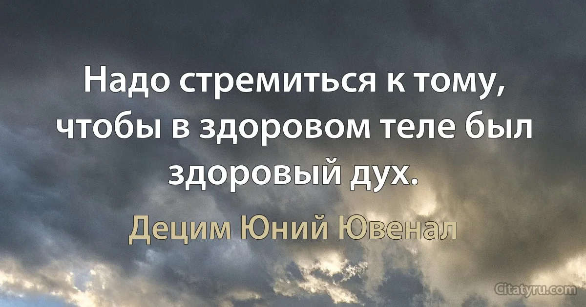 Надо стремиться к тому, чтобы в здоровом теле был здоровый дух. (Децим Юний Ювенал)