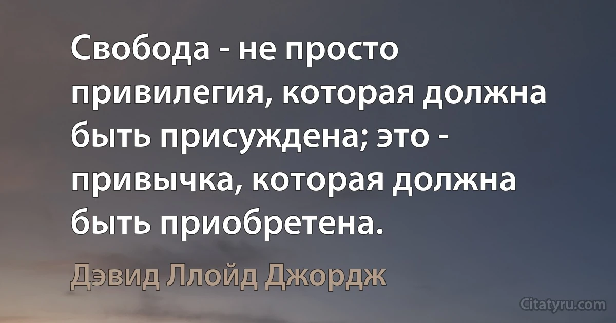 Свобода - не просто привилегия, которая должна быть присуждена; это - привычка, которая должна быть приобретена. (Дэвид Ллойд Джордж)