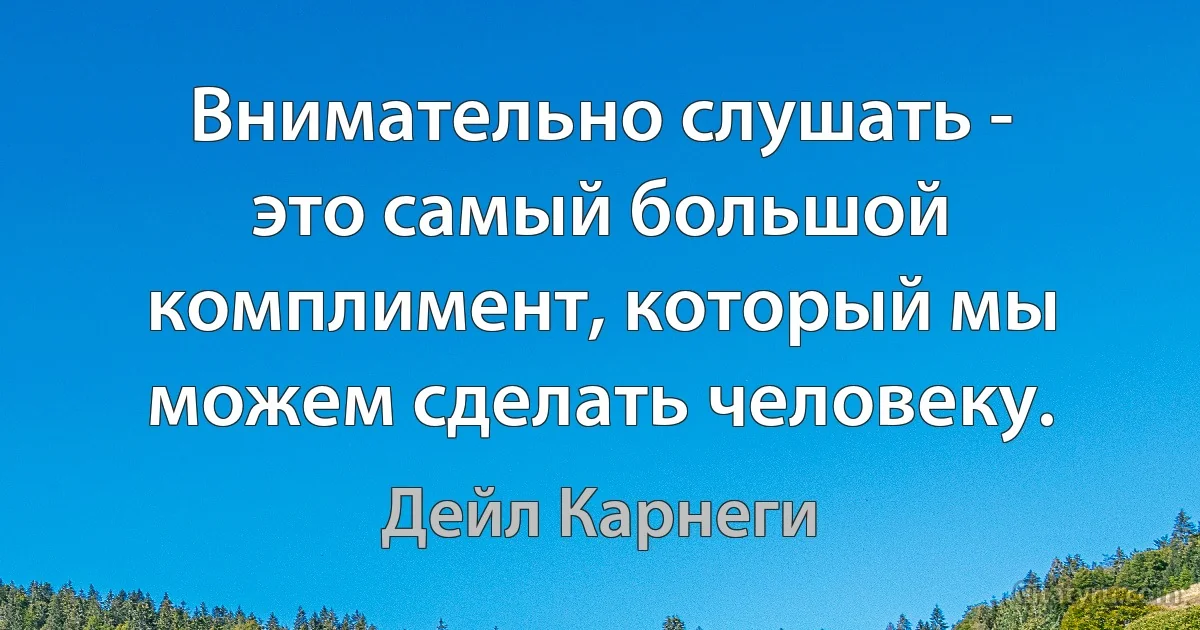 Внимательно слушать - это самый большой комплимент, который мы можем сделать человеку. (Дейл Карнеги)