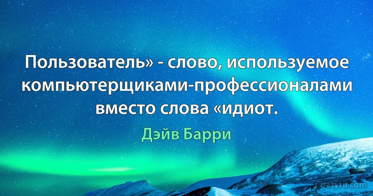 Пользователь» - слово, используемое компьютерщиками-профессионалами вместо слова «идиот. (Дэйв Барри)