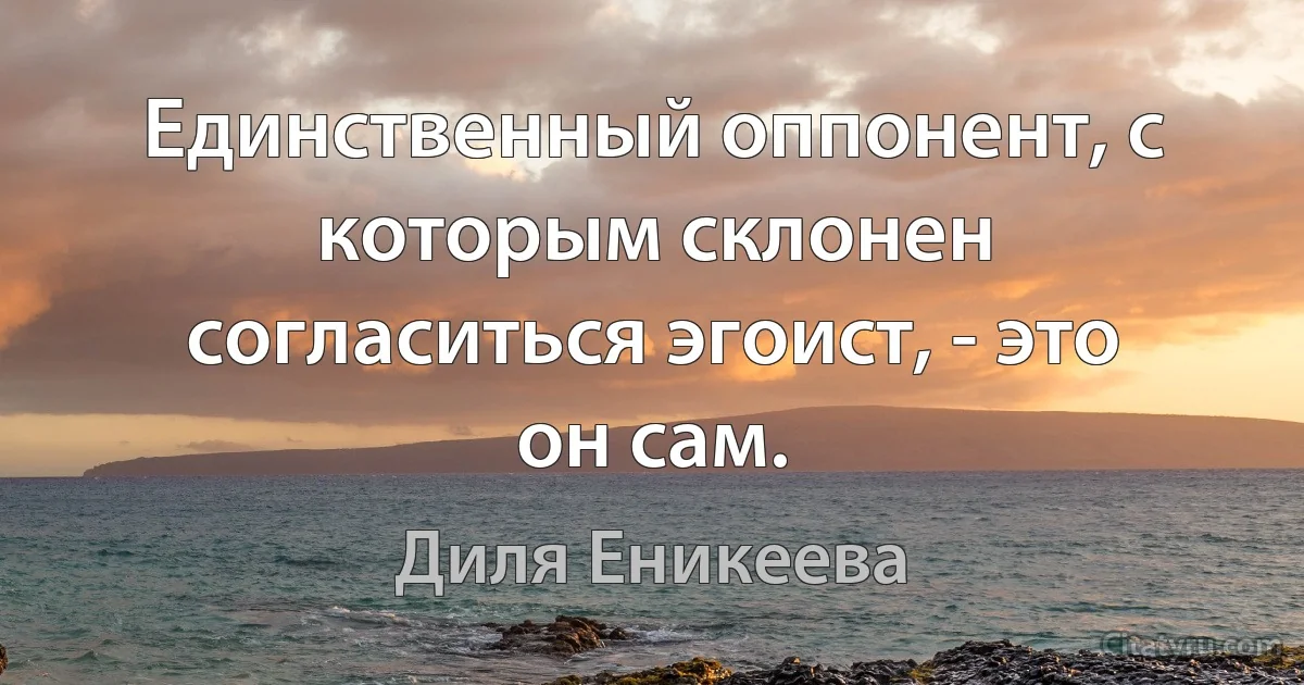 Единственный оппонент, с которым склонен согласиться эгоист, - это он сам. (Диля Еникеева)