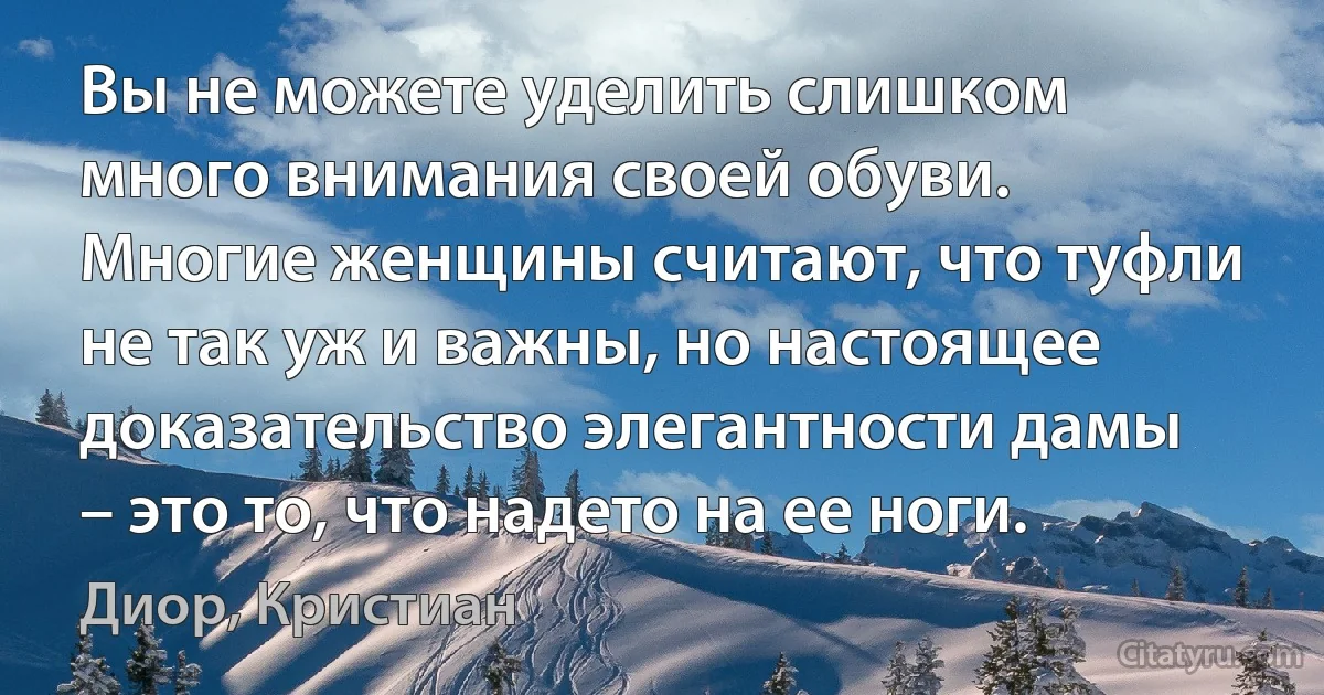 Вы не можете уделить слишком много внимания своей обуви. Многие женщины считают, что туфли не так уж и важны, но настоящее доказательство элегантности дамы – это то, что надето на ее ноги. (Диор, Кристиан)