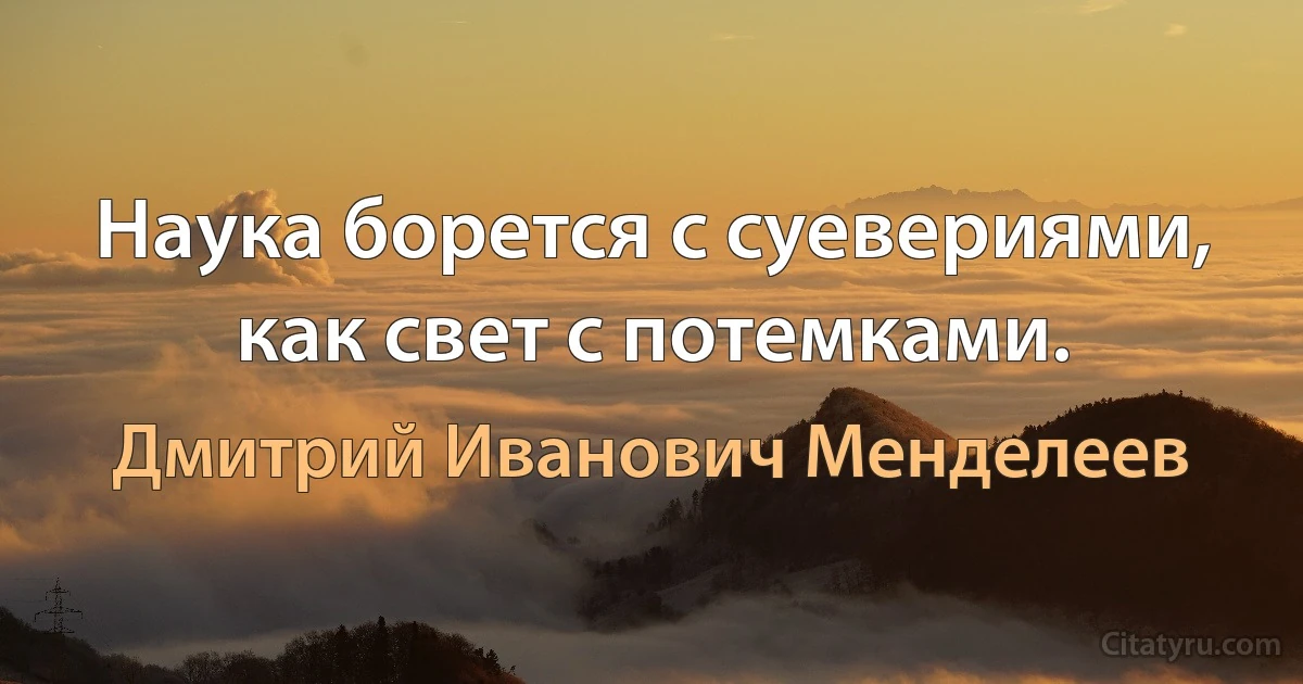 Наука борется с суевериями, как свет с потемками. (Дмитрий Иванович Менделеев)