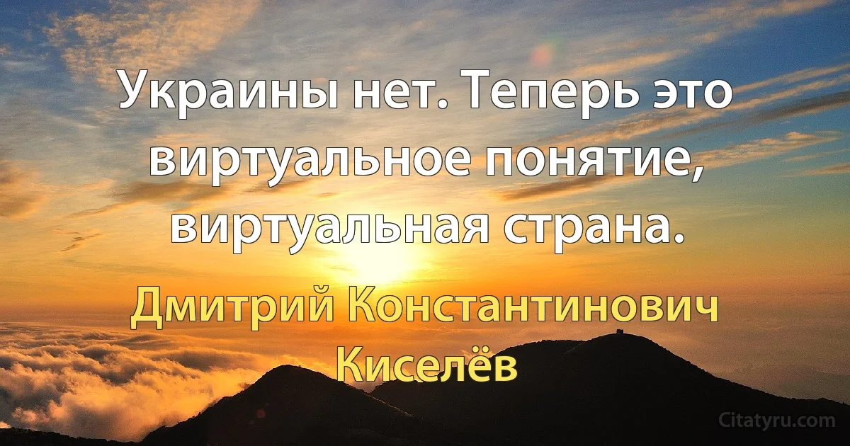 Украины нет. Теперь это виртуальное понятие, виртуальная страна. (Дмитрий Константинович Киселёв)