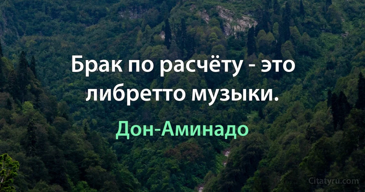 Брак по расчёту - это либретто музыки. (Дон-Аминадо)