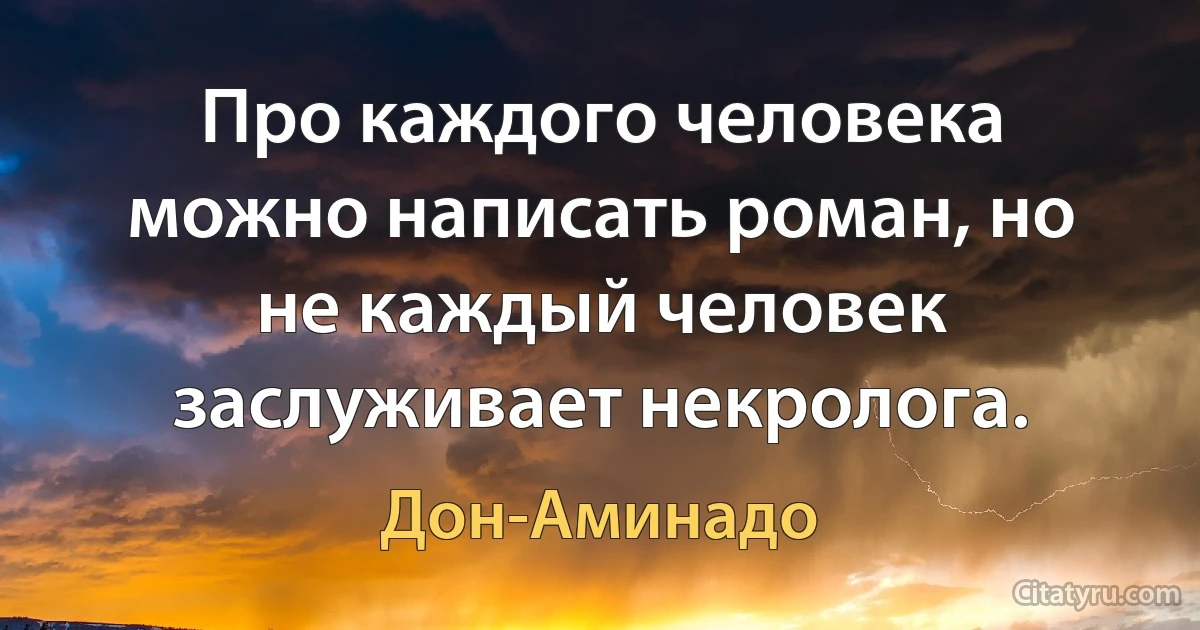 Про каждого человека можно написать роман, но не каждый человек заслуживает некролога. (Дон-Аминадо)