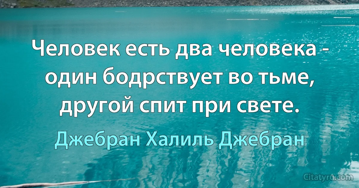 Человек есть два человека - один бодрствует во тьме, другой спит при свете. (Джебран Халиль Джебран)