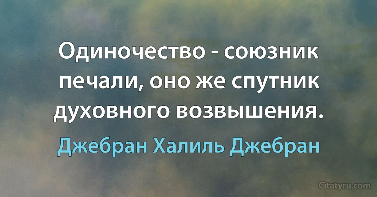 Одиночество - союзник печали, оно же спутник духовного возвышения. (Джебран Халиль Джебран)