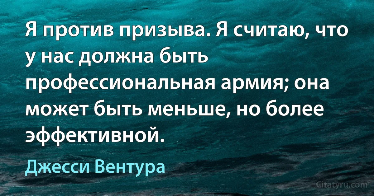 Я против призыва. Я считаю, что у нас должна быть профессиональная армия; она может быть меньше, но более эффективной. (Джесси Вентура)