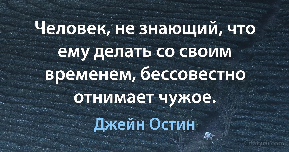 Человек, не знающий, что ему делать со своим временем, бессовестно отнимает чужое. (Джейн Остин)