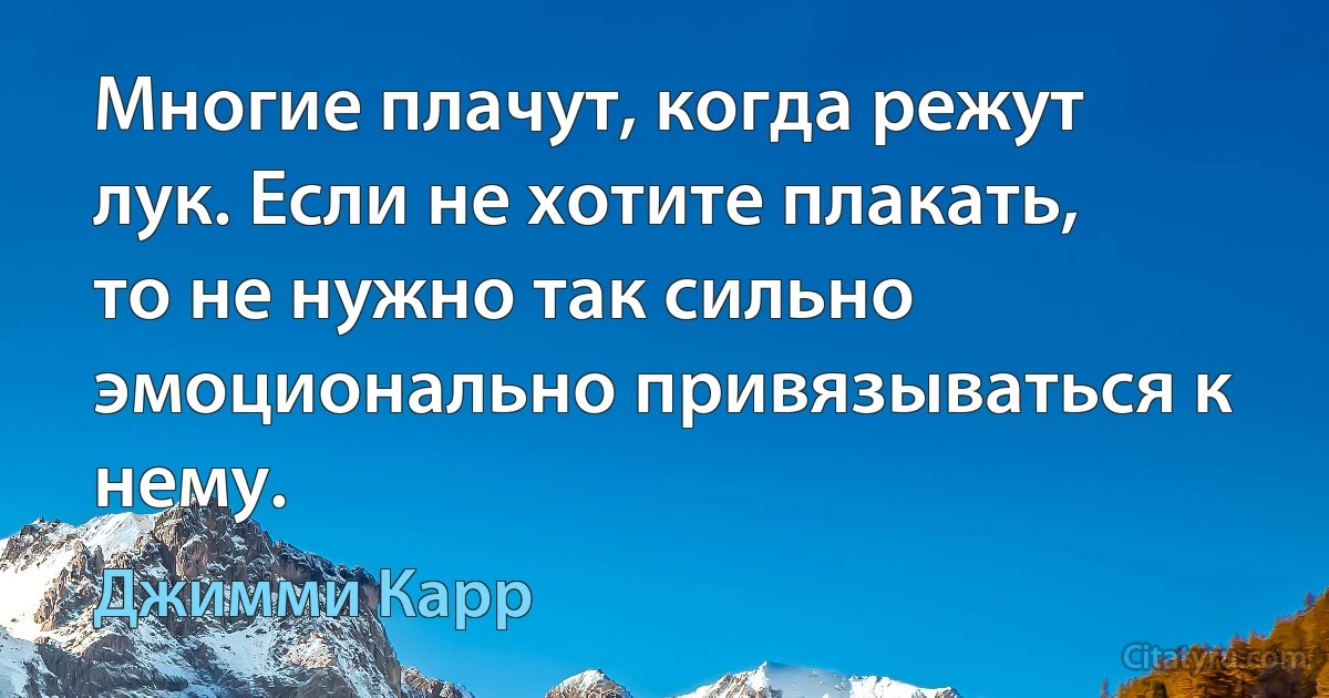 Многие плачут, когда режут лук. Если не хотите плакать, то не нужно так сильно эмоционально привязываться к нему. (Джимми Карр)