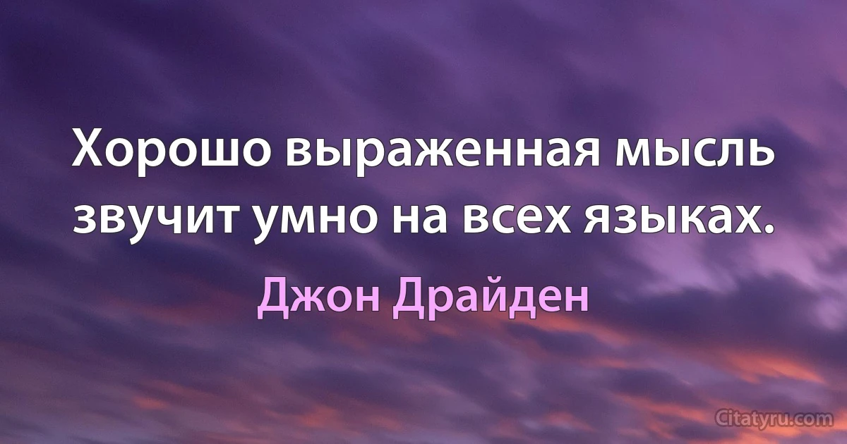 Хорошо выраженная мысль звучит умно на всех языках. (Джон Драйден)