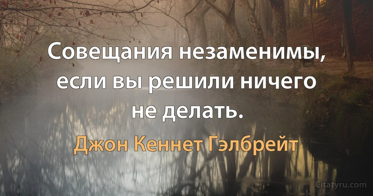 Совещания незаменимы, если вы решили ничего не делать. (Джон Кеннет Гэлбрейт)