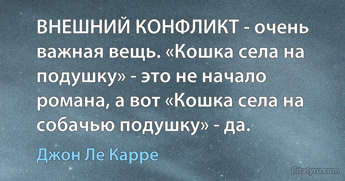 ВНЕШНИЙ КОНФЛИКТ - очень важная вещь. «Кошка села на подушку» - это не начало романа, а вот «Кошка села на собачью подушку» - да. (Джон Ле Карре)