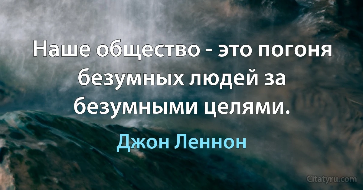 Наше общество - это погоня безумных людей за безумными целями. (Джон Леннон)