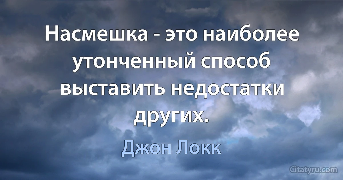 Насмешка - это наиболее утонченный способ выставить недостатки других. (Джон Локк)