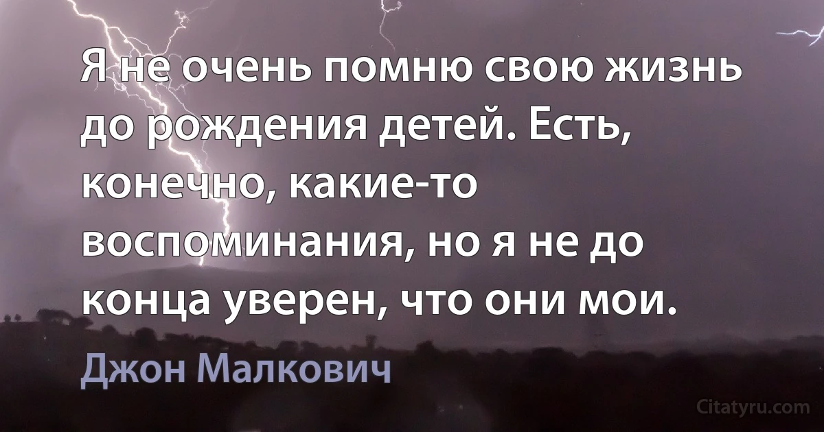 Я не очень помню свою жизнь до рождения детей. Есть, конечно, какие-то воспоминания, но я не до конца уверен, что они мои. (Джон Малкович)