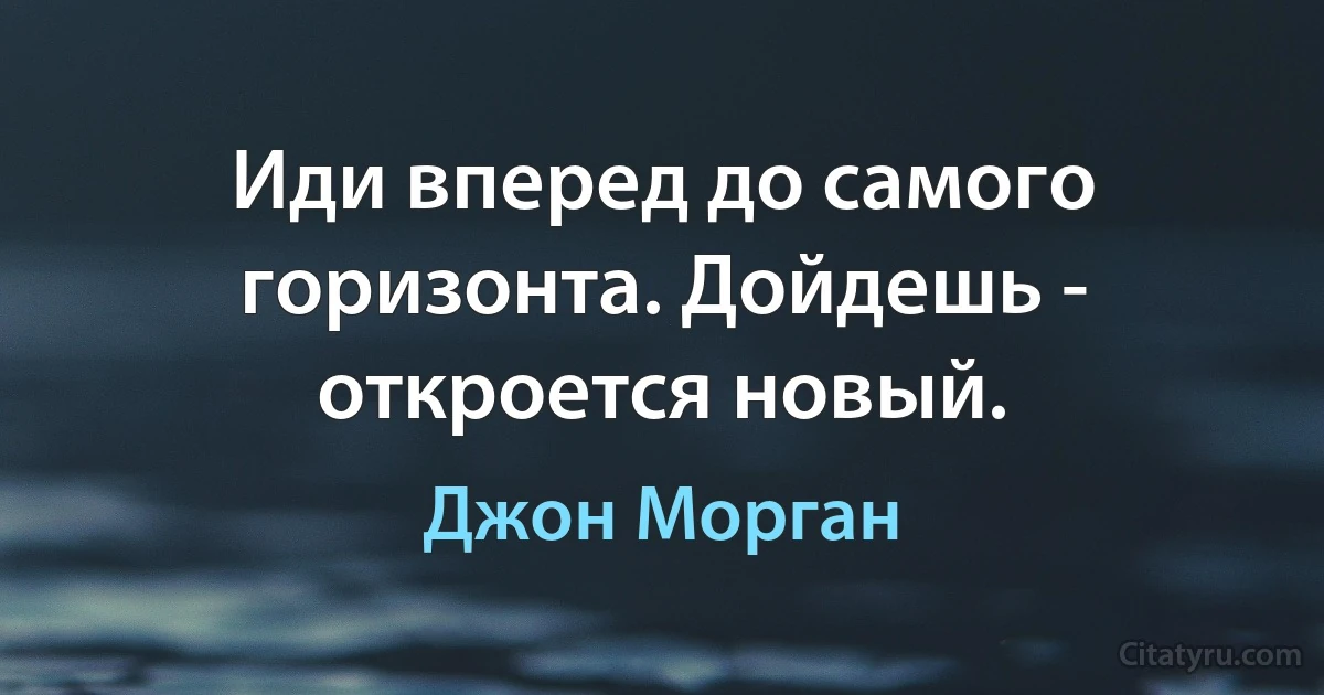 Иди вперед до самого горизонта. Дойдешь - откроется новый. (Джон Морган)