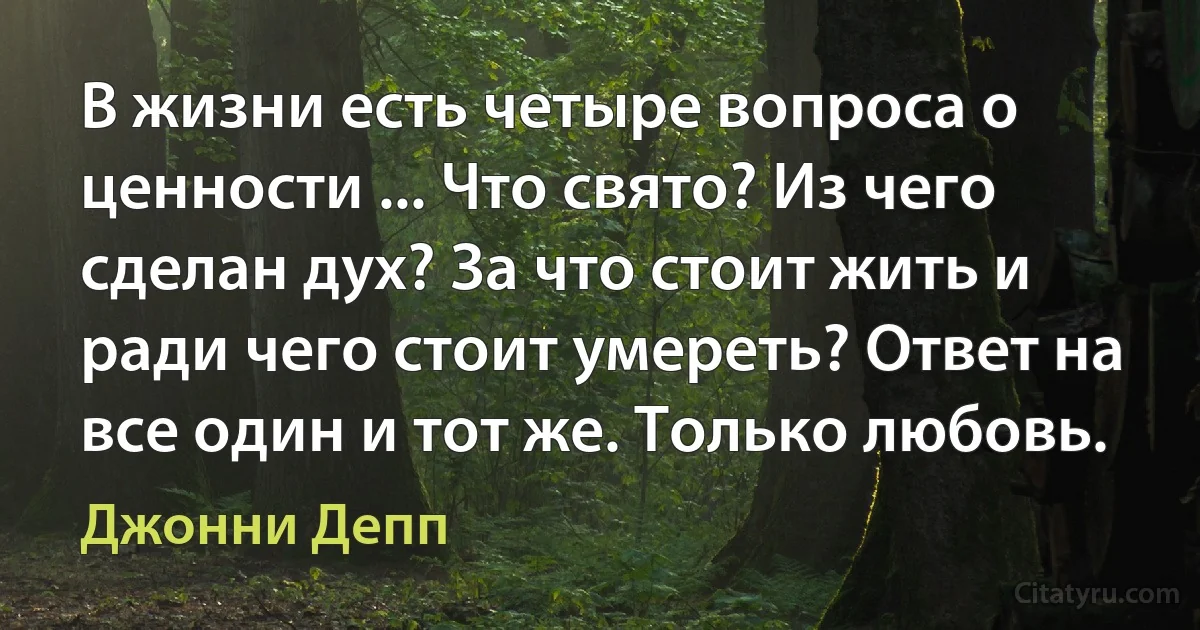 В жизни есть четыре вопроса о ценности ... Что свято? Из чего сделан дух? За что стоит жить и ради чего стоит умереть? Ответ на все один и тот же. Только любовь. (Джонни Депп)