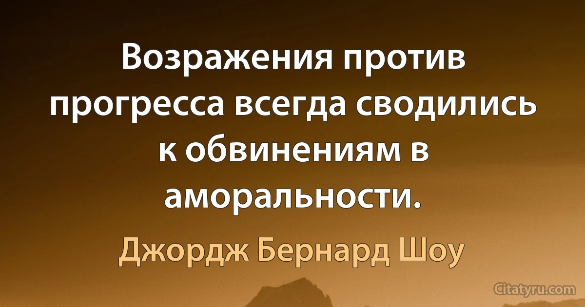 Возражения против прогресса всегда сводились к обвинениям в аморальности. (Джордж Бернард Шоу)