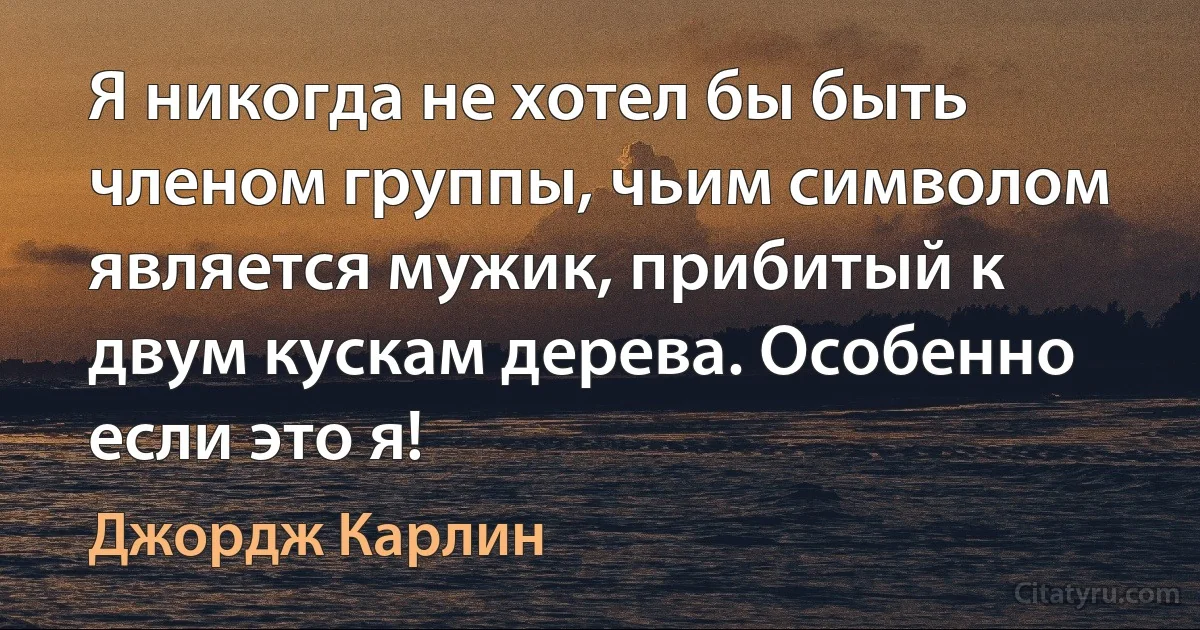 Я никогда не хотел бы быть членом группы, чьим символом является мужик, прибитый к двум кускам дерева. Особенно если это я! (Джордж Карлин)