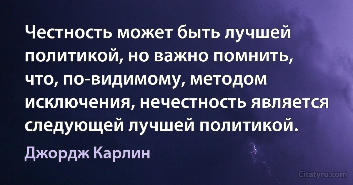 Честность может быть лучшей политикой, но важно помнить, что, по-видимому, методом исключения, нечестность является следующей лучшей политикой. (Джордж Карлин)