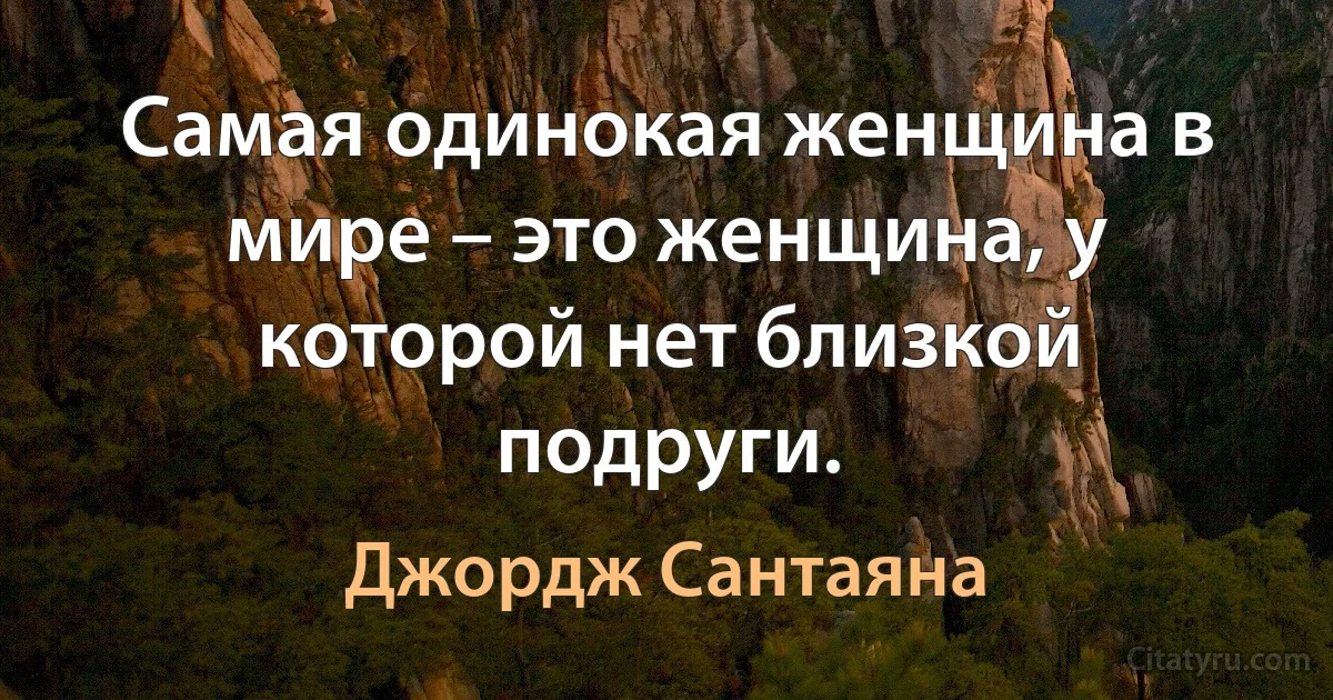 Самая одинокая женщина в мире – это женщина, у которой нет близкой подруги. (Джордж Сантаяна)