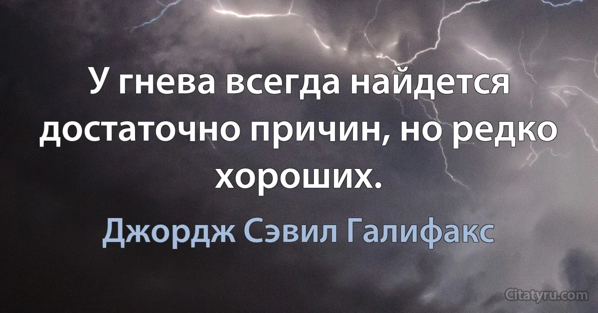 У гнева всегда найдется достаточно причин, но редко хороших. (Джордж Сэвил Галифакс)