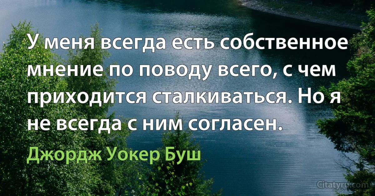 У меня всегда есть собственное мнение по поводу всего, с чем приходится сталкиваться. Но я не всегда с ним согласен. (Джордж Уокер Буш)