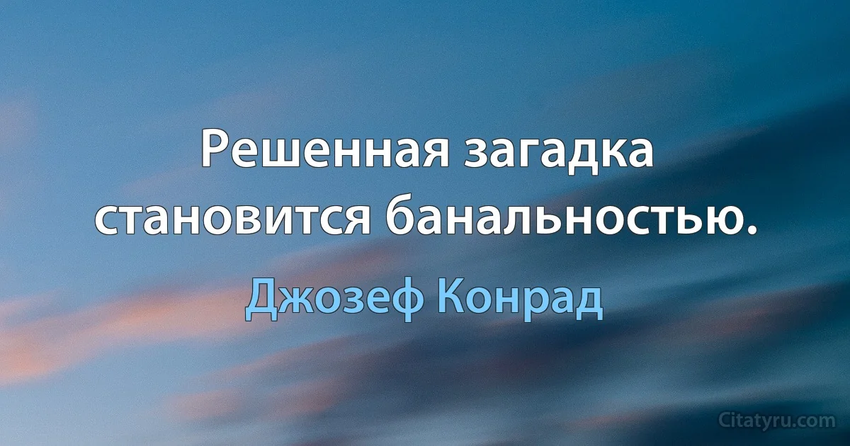 Решенная загадка становится банальностью. (Джозеф Конрад)