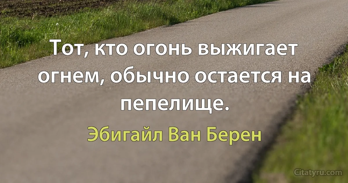 Тот, кто огонь выжигает огнем, обычно остается на пепелище. (Эбигайл Ван Берен)